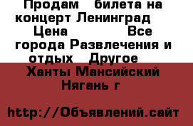 Продам 2 билета на концерт“Ленинград “ › Цена ­ 10 000 - Все города Развлечения и отдых » Другое   . Ханты-Мансийский,Нягань г.